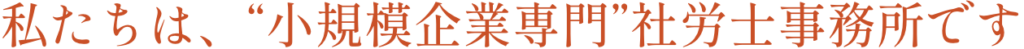 私たちは、小規模企業専門社労士事務所です
